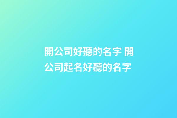 開公司好聽的名字 開公司起名好聽的名字-第1張-公司起名-玄機派